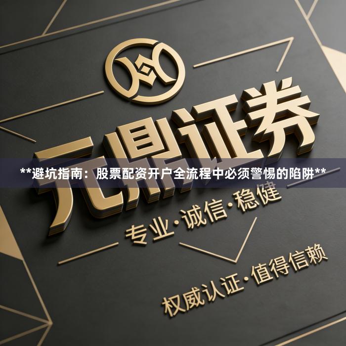 **避坑指南：股票配资开户全流程中必须警惕的陷阱**
