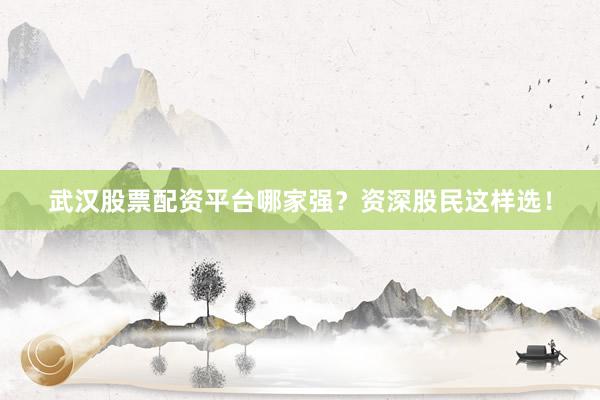 武汉股票配资平台哪家强？资深股民这样选！