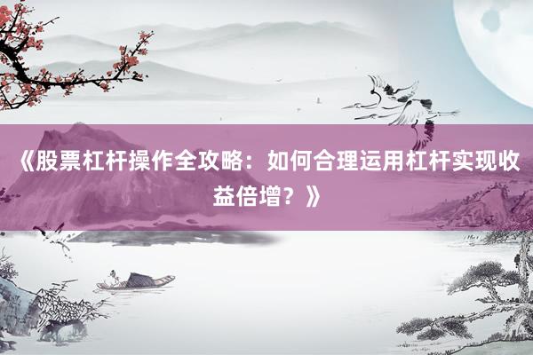 《股票杠杆操作全攻略：如何合理运用杠杆实现收益倍增？》