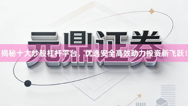 揭秘十大炒股杠杆平台，优选安全高效助力投资新飞跃！