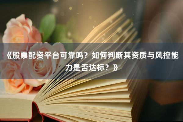 《股票配资平台可靠吗？如何判断其资质与风控能力是否达标？》