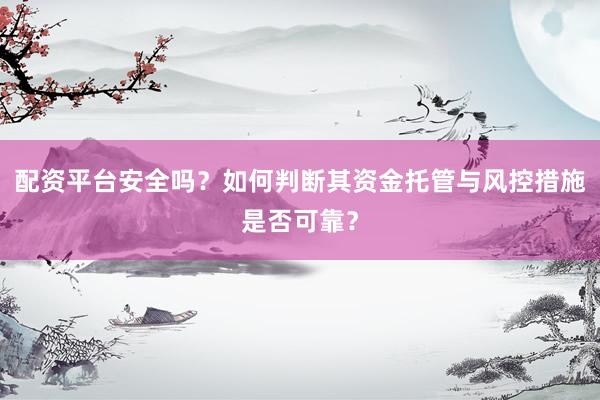 配资平台安全吗？如何判断其资金托管与风控措施是否可靠？