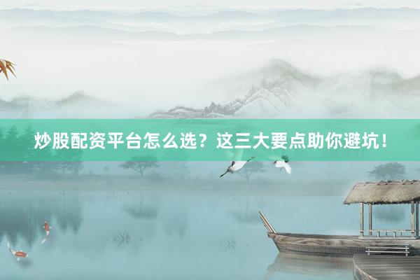 炒股配资平台怎么选？这三大要点助你避坑！