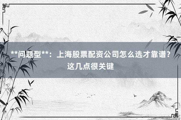 **问题型**：上海股票配资公司怎么选才靠谱？这几点很关键