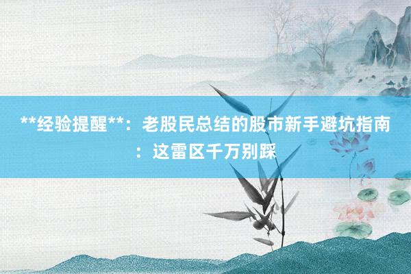 **经验提醒**：老股民总结的股市新手避坑指南：这雷区千万别踩