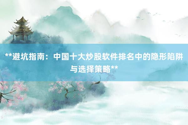 **避坑指南：中国十大炒股软件排名中的隐形陷阱与选择策略**