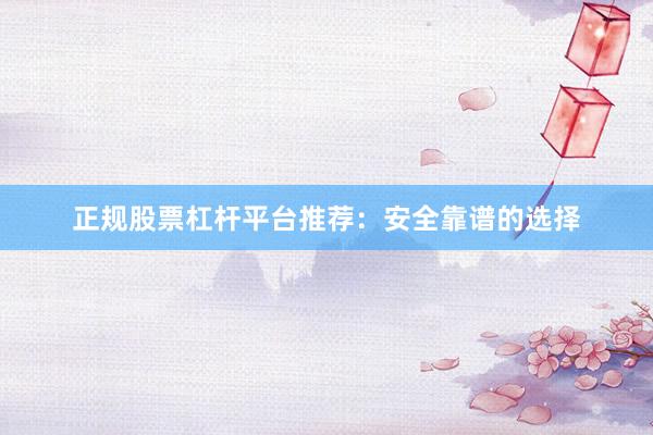 正规股票杠杆平台推荐：安全靠谱的选择