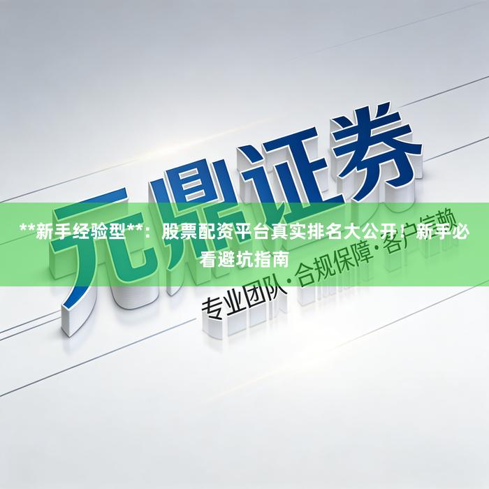 **新手经验型**：股票配资平台真实排名大公开！新手必看避坑指南