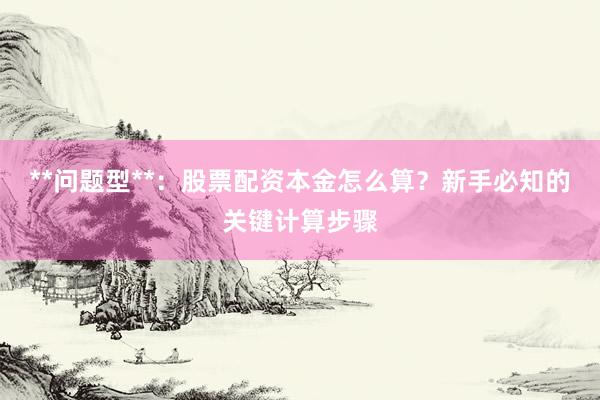 **问题型**：股票配资本金怎么算？新手必知的关键计算步骤