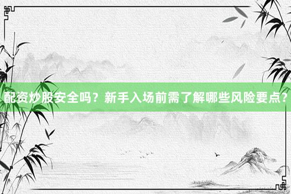 配资炒股安全吗？新手入场前需了解哪些风险要点？