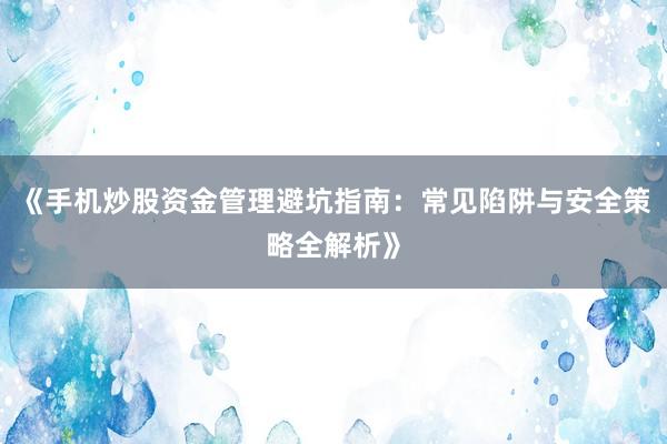 《手机炒股资金管理避坑指南：常见陷阱与安全策略全解析》
