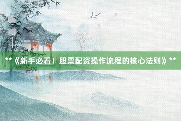 **《新手必看！股票配资操作流程的核心法则》**