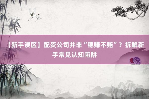 【新手误区】配资公司并非“稳赚不赔”？拆解新手常见认知陷阱