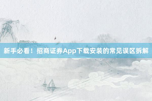 新手必看！招商证券App下载安装的常见误区拆解