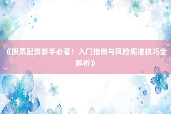 《股票配资新手必看！入门指南与风险规避技巧全解析》
