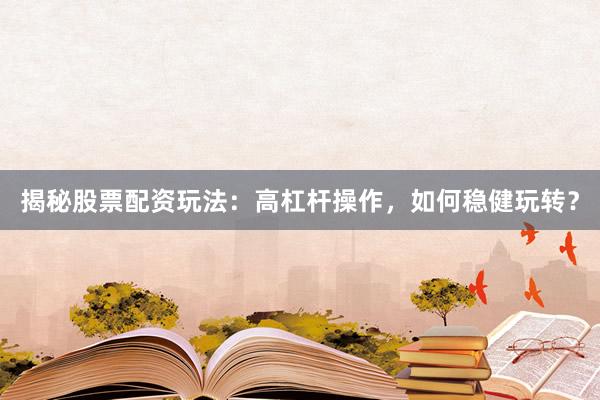 揭秘股票配资玩法：高杠杆操作，如何稳健玩转？