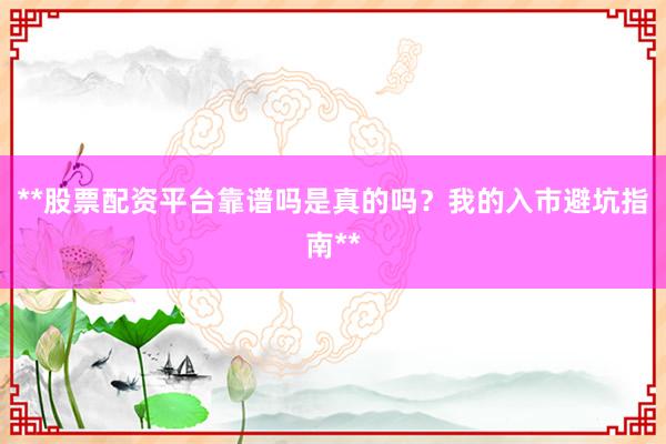**股票配资平台靠谱吗是真的吗？我的入市避坑指南**