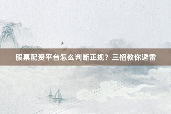 股票配资平台怎么判断正规？三招教你避雷