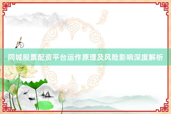 同城股票配资平台运作原理及风险影响深度解析