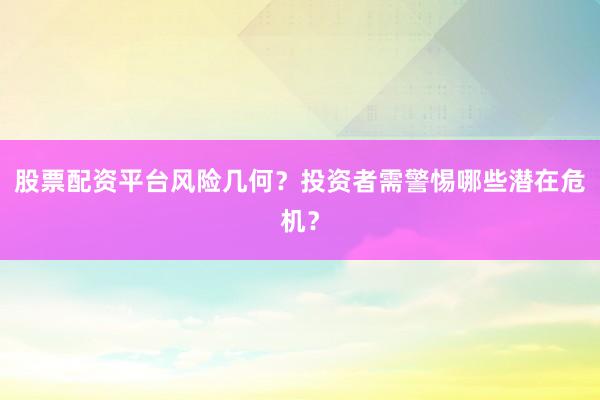 股票配资平台风险几何？投资者需警惕哪些潜在危机？