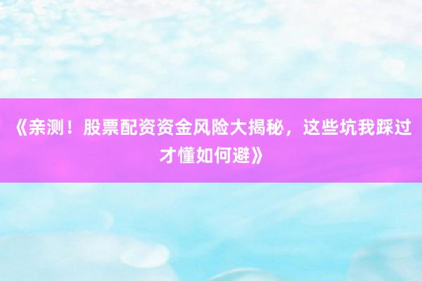 《亲测！股票配资资金风险大揭秘，这些坑我踩过才懂如何避》
