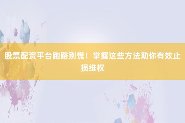 股票配资平台跑路别慌！掌握这些方法助你有效止损维权