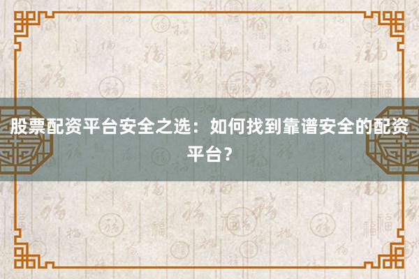 股票配资平台安全之选：如何找到靠谱安全的配资平台？