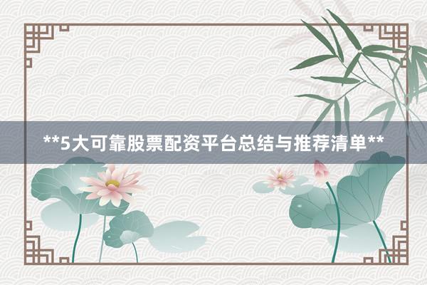 **5大可靠股票配资平台总结与推荐清单**