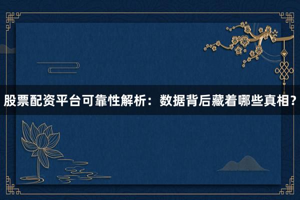 股票配资平台可靠性解析：数据背后藏着哪些真相？