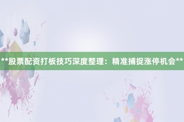 **股票配资打板技巧深度整理：精准捕捉涨停机会**